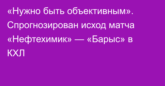«Нужно быть объективным». Спрогнозирован исход матча «Нефтехимик» — «Барыс» в КХЛ