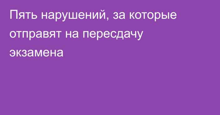 Пять нарушений, за которые отправят на пересдачу экзамена