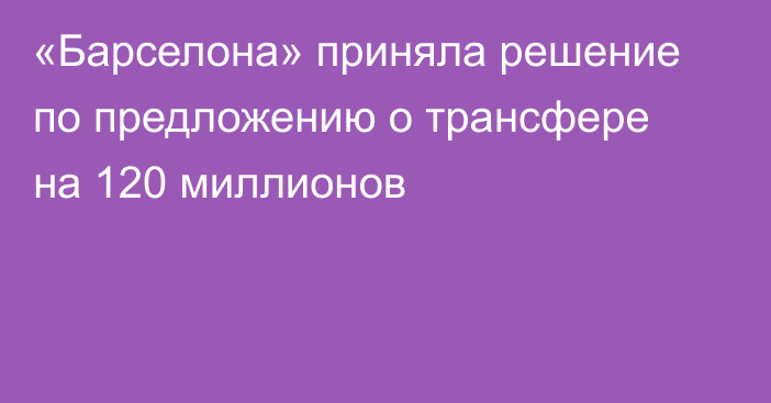 «Барселона» приняла решение по предложению о трансфере на 120 миллионов