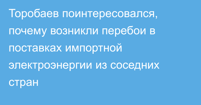 Торобаев поинтересовался, почему возникли перебои в поставках импортной электроэнергии из соседних стран