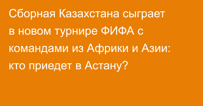 Сборная Казахстана сыграет в новом турнире ФИФА с командами из Африки и Азии: кто приедет в Астану?