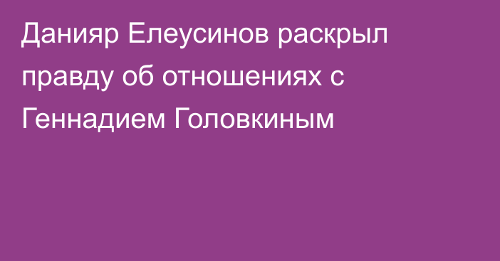 Данияр Елеусинов раскрыл правду об отношениях с Геннадием Головкиным