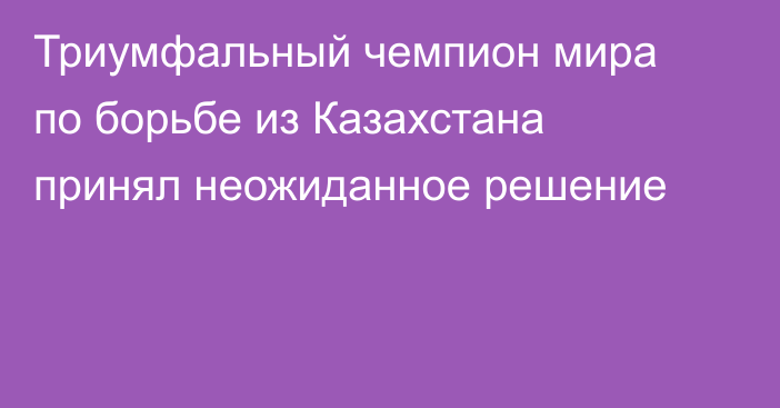 Триумфальный чемпион мира по борьбе из Казахстана принял неожиданное решение