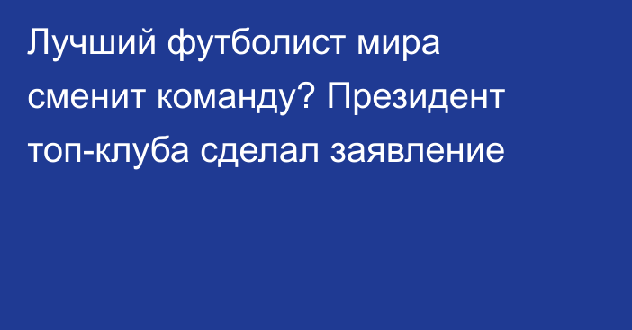 Лучший футболист мира сменит команду? Президент топ-клуба сделал заявление