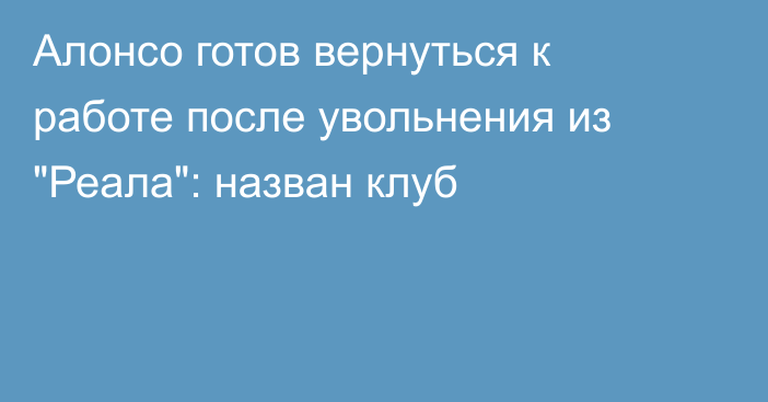 Алонсо готов вернуться к работе после увольнения из 