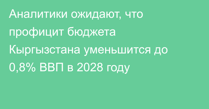 Аналитики ожидают, что профицит бюджета Кыргызстана уменьшится до 0,8% ВВП в 2028 году