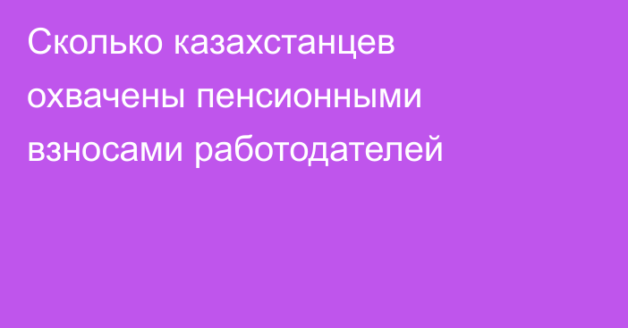 Сколько казахстанцев охвачены пенсионными взносами работодателей