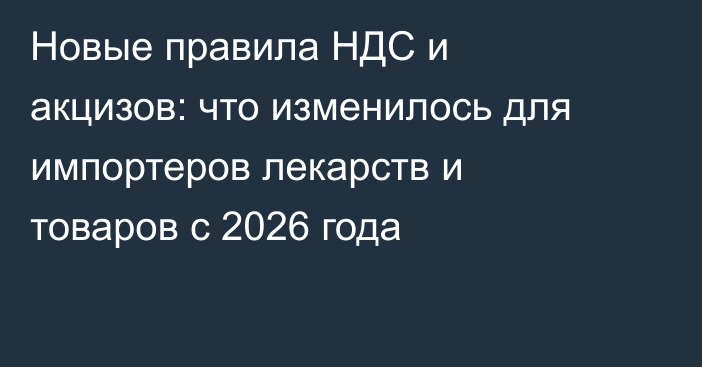 Новые правила НДС и акцизов: что изменилось для импортеров лекарств и товаров с 2026 года