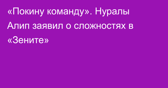 «Покину команду». Нуралы Алип заявил о сложностях в «Зените»