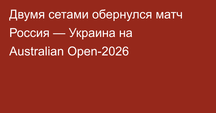 Двумя сетами обернулся матч Россия — Украина на Australian Open-2026