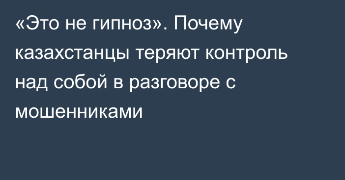 «Это не гипноз». Почему казахстанцы теряют контроль над собой в разговоре с мошенниками