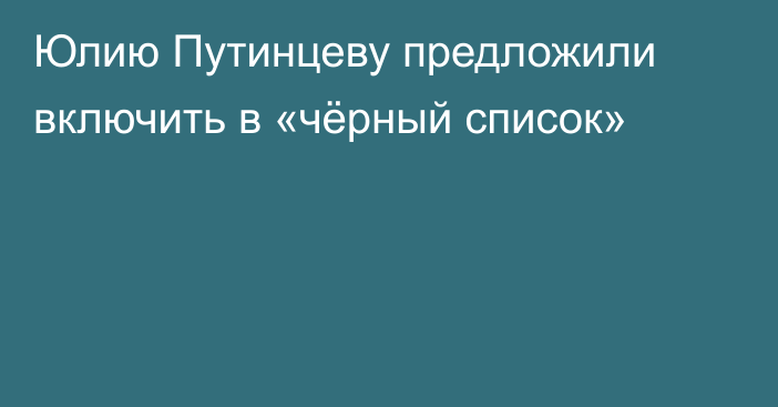 Юлию Путинцеву предложили включить в «чёрный список»