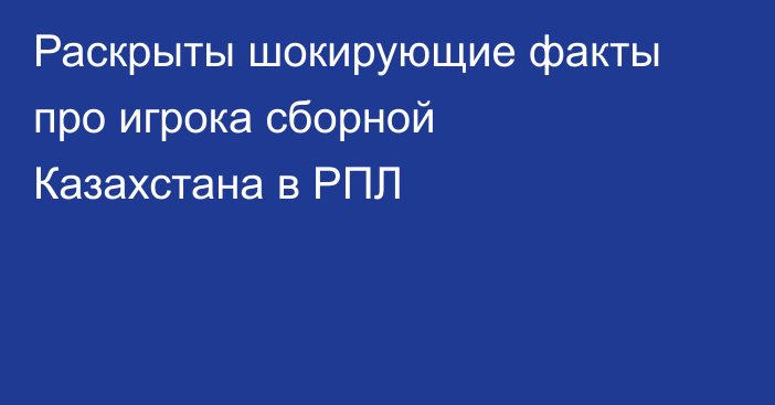 Раскрыты шокирующие факты про игрока сборной Казахстана в РПЛ