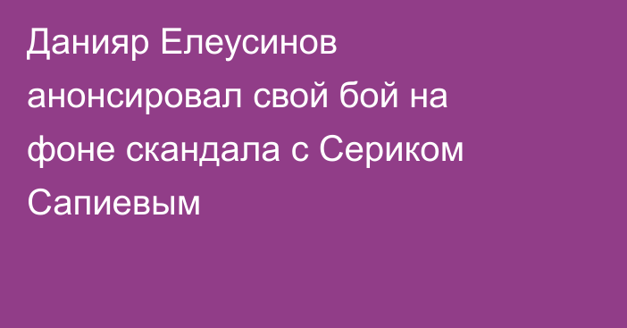 Данияр Елеусинов анонсировал свой бой на фоне скандала с Сериком Сапиевым