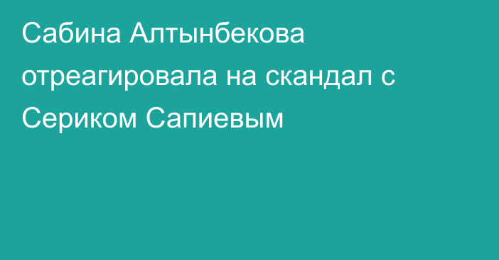 Сабина Алтынбекова отреагировала на скандал с Сериком Сапиевым