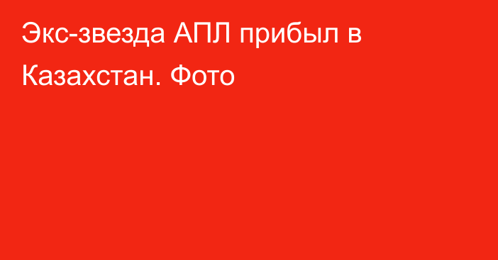 Экс-звезда АПЛ прибыл в Казахстан. Фото