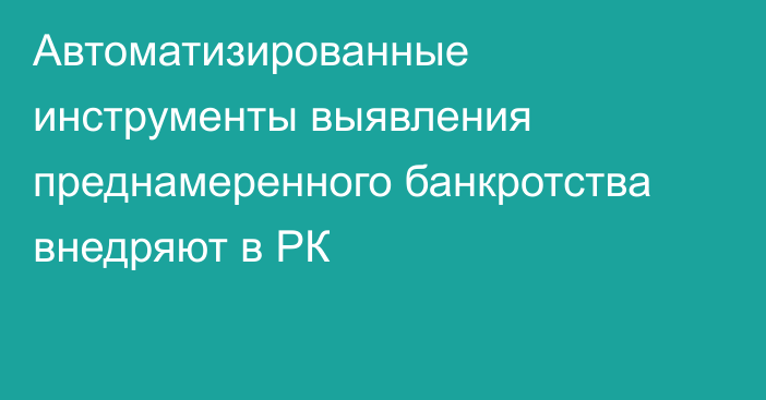 Автоматизированные инструменты выявления преднамеренного банкротства внедряют в РК