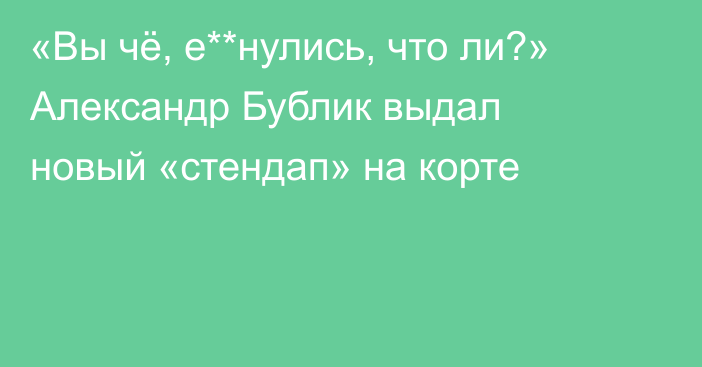 «Вы чё, е**нулись, что ли?» Александр Бублик выдал новый «стендап» на корте