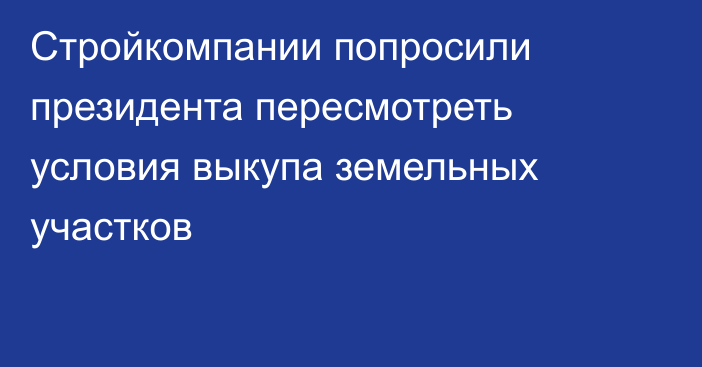 Стройкомпании попросили президента пересмотреть условия выкупа земельных участков