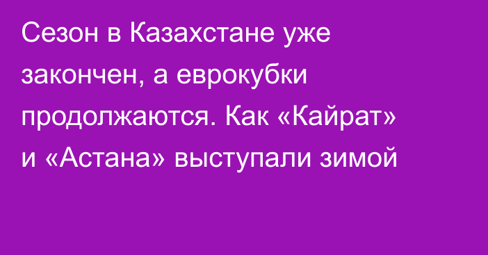 Сезон в Казахстане уже закончен, а еврокубки продолжаются. Как «Кайрат» и «Астана» выступали зимой