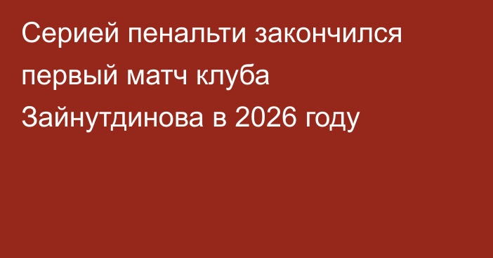 Серией пенальти закончился первый матч клуба Зайнутдинова в 2026 году