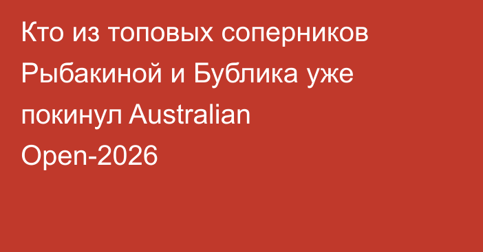 Кто из топовых соперников Рыбакиной и Бублика уже покинул Australian Open-2026