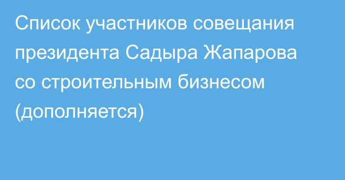 Список участников совещания президента Садыра Жапарова со строительным бизнесом (дополняется)