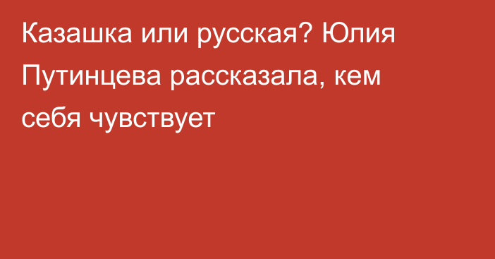 Казашка или русская? Юлия Путинцева рассказала, кем себя чувствует