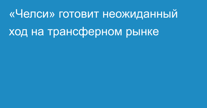 «Челси» готовит неожиданный ход на трансферном рынке