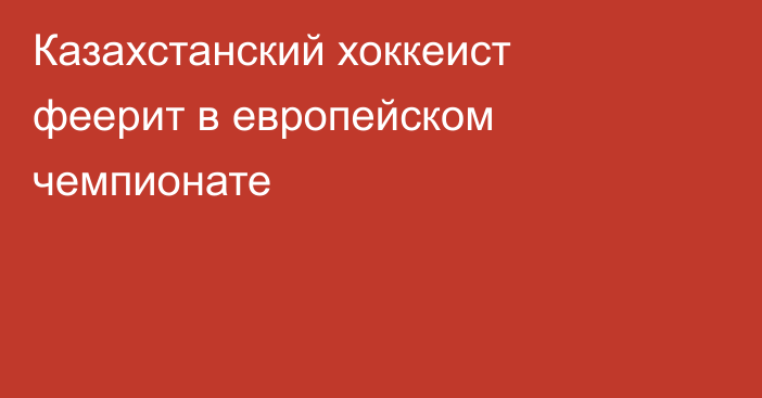 Казахстанский хоккеист феерит в европейском чемпионате