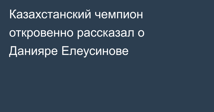 Казахстанский чемпион откровенно рассказал о Данияре Елеусинове
