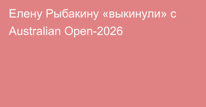 Елену Рыбакину «выкинули» с Australian Open-2026