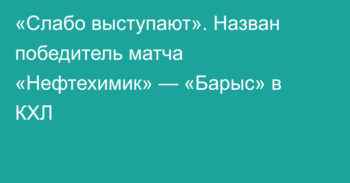 «Слабо выступают». Назван победитель матча «Нефтехимик» — «Барыс» в КХЛ