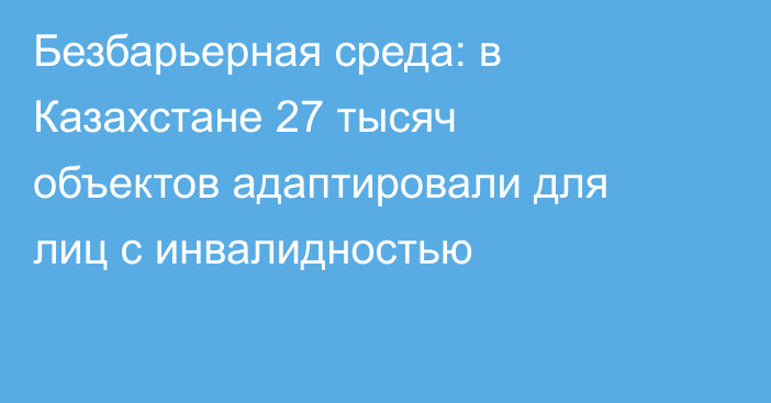 Безбарьерная среда: в Казахстане 27 тысяч объектов адаптировали для лиц с инвалидностью