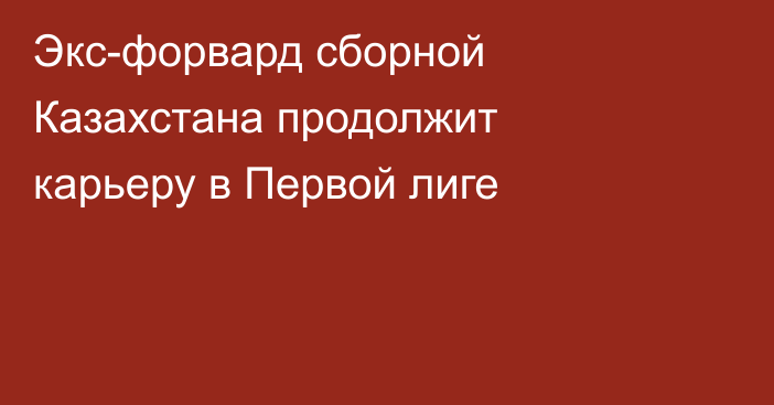 Экс-форвард сборной Казахстана продолжит карьеру в Первой лиге