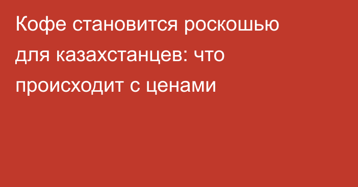 Кофе становится роскошью для казахстанцев: что происходит с ценами