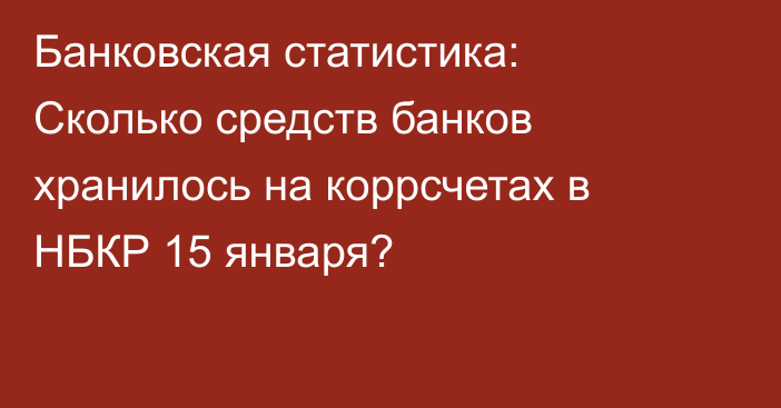 Банковская статистика: Сколько средств банков хранилось на коррсчетах в НБКР 15 января?