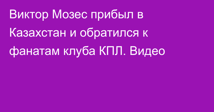 Виктор Мозес прибыл в Казахстан и обратился к фанатам клуба КПЛ. Видео