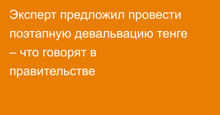 Эксперт предложил провести поэтапную девальвацию тенге – что говорят в правительстве