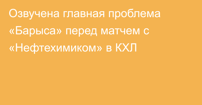 Озвучена главная проблема «Барыса» перед матчем с «Нефтехимиком» в КХЛ
