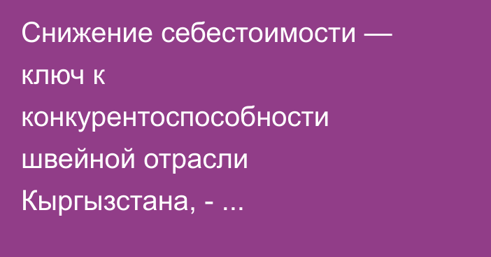 Снижение себестоимости — ключ к конкурентоспособности швейной отрасли Кыргызстана, - предприниматель