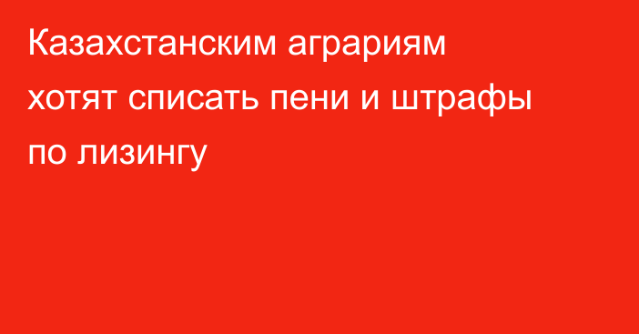 Казахстанским аграриям хотят списать пени и штрафы по лизингу