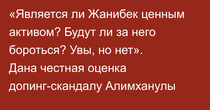 «Является ли Жанибек ценным активом? Будут ли за него бороться? Увы, но нет». Дана честная оценка допинг-скандалу Алимханулы