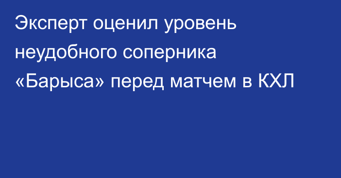 Эксперт оценил уровень неудобного соперника «Барыса» перед матчем в КХЛ