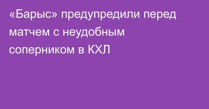 «Барыс» предупредили перед матчем с неудобным соперником в КХЛ