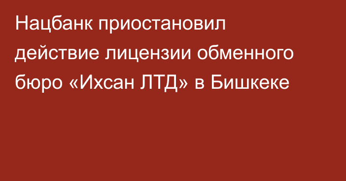 Нацбанк приостановил действие лицензии обменного бюро «Ихсан ЛТД» в Бишкеке