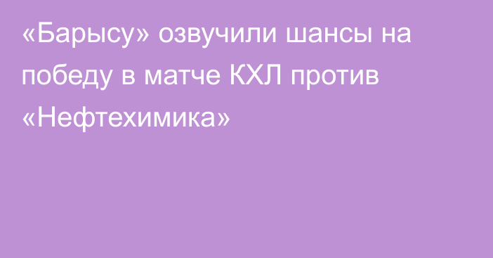 «Барысу» озвучили шансы на победу в матче КХЛ против «Нефтехимика»