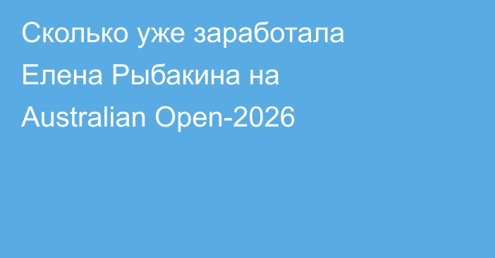 Сколько уже заработала Елена Рыбакина на Australian Open-2026