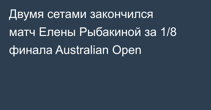 Двумя сетами закончился матч Елены Рыбакиной за 1/8 финала Australian Open