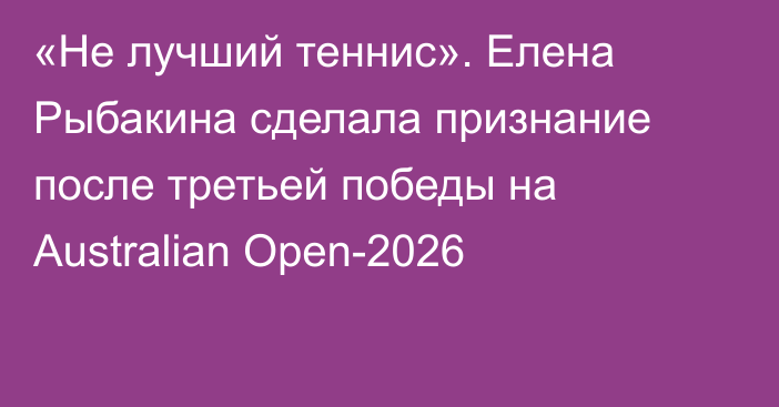 «Не лучший теннис». Елена Рыбакина сделала признание после третьей победы на Australian Open-2026